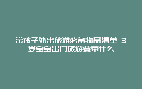 带孩子外出旅游必备物品清单 3岁宝宝出门旅游要带什么