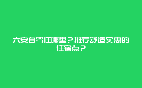 六安自驾住哪里？推荐舒适实惠的住宿点？