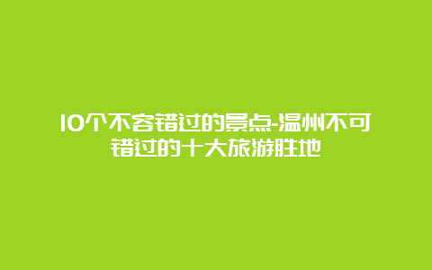 10个不容错过的景点-温州不可错过的十大旅游胜地