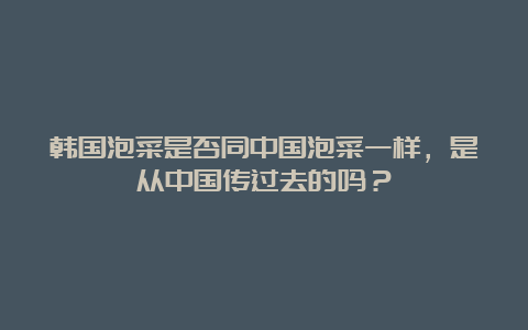 韩国泡菜是否同中国泡菜一样，是从中国传过去的吗？