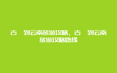 古蔺到云南旅游攻略，古蔺到云南旅游攻略路线