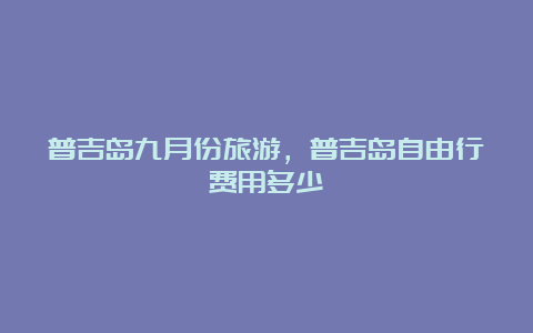 普吉岛九月份旅游，普吉岛自由行费用多少