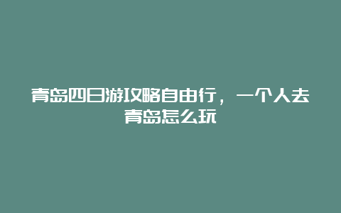 青岛四日游攻略自由行，一个人去青岛怎么玩