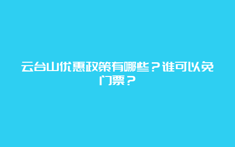 云台山优惠政策有哪些？谁可以免门票？