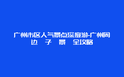 广州市区人气景点深度游-广州周边親子遊景點全攻略