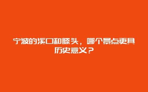 宁波的溪口和滕头，哪个景点更具历史意义？