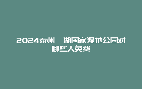 2024泰州溱湖国家湿地公园对哪些人免费