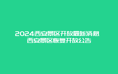 2024西安景区开放最新消息 西安景区恢复开放公告