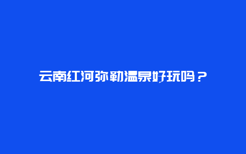 云南红河弥勒温泉好玩吗？