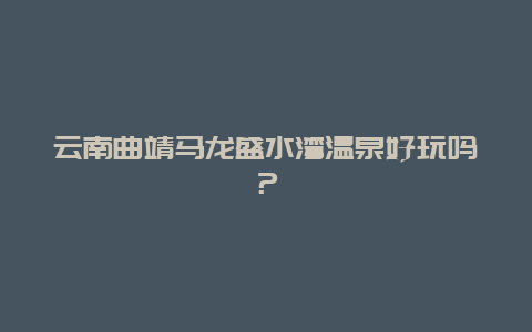 云南曲靖马龙盛水湾温泉好玩吗？