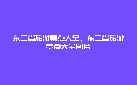 东三省旅游景点大全，东三省旅游景点大全图片