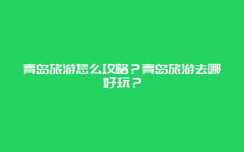 青岛旅游怎么攻略？青岛旅游去哪好玩？