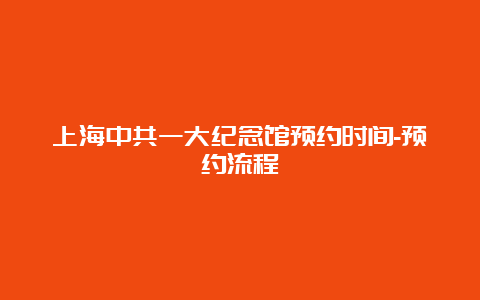 上海中共一大纪念馆预约时间-预约流程