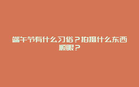 端午节有什么习俗？拍摄什么东西顺眼？