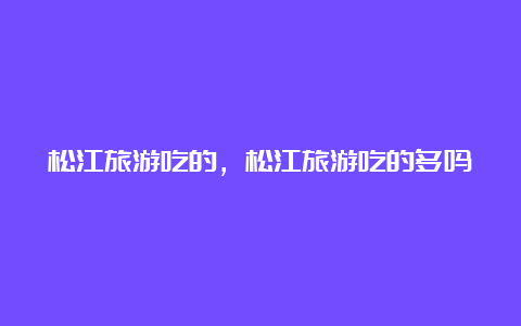 松江旅游吃的，松江旅游吃的多吗