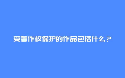 受著作权保护的作品包括什么？