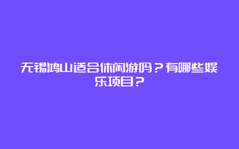 无锡鸿山适合休闲游吗？有哪些娱乐项目？