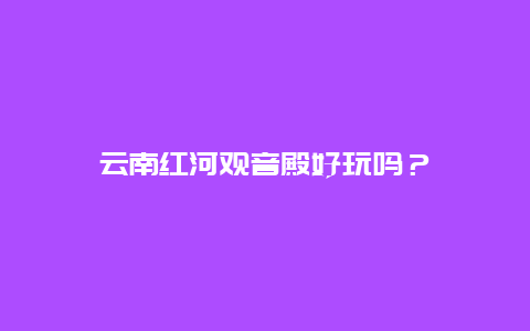 云南红河观音殿好玩吗？