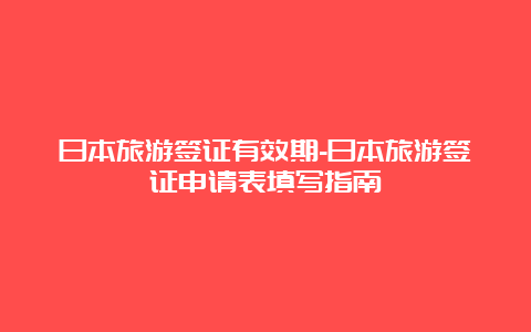 日本旅游签证有效期-日本旅游签证申请表填写指南