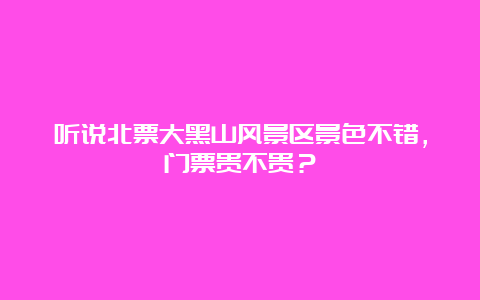 听说北票大黑山风景区景色不错，门票贵不贵？