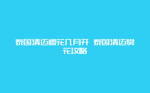 泰国清迈樱花几月开 泰国清迈赏花攻略