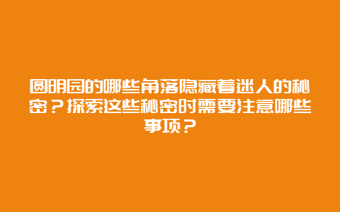 圆明园的哪些角落隐藏着迷人的秘密？探索这些秘密时需要注意哪些事项？