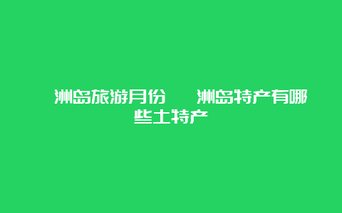 涠洲岛旅游月份 涠洲岛特产有哪些土特产