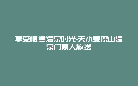 享受惬意温泉时光-天水麦积山温泉门票大放送