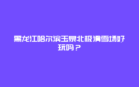 黑龙江哈尔滨玉泉北极滑雪场好玩吗？