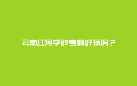 云南红河学政考棚好玩吗？