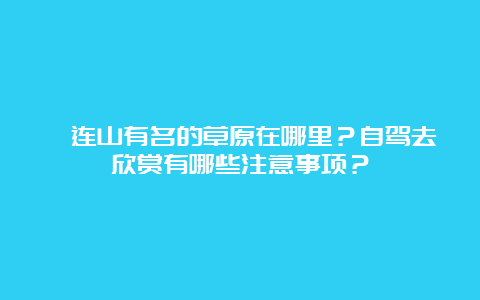 祁连山有名的草原在哪里？自驾去欣赏有哪些注意事项？