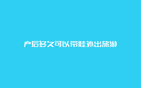 产后多久可以带娃外出旅游