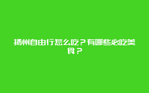 扬州自由行怎么吃？有哪些必吃美食？