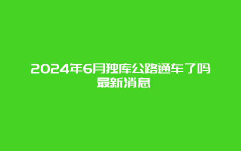 2024年6月独库公路通车了吗 最新消息