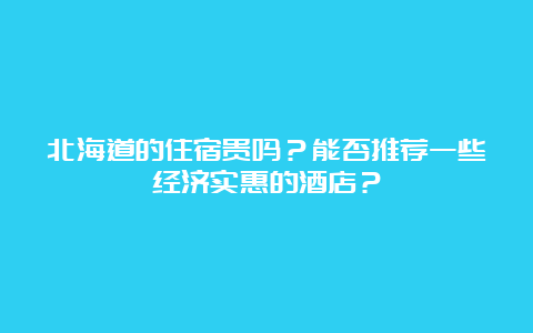 北海道的住宿贵吗？能否推荐一些经济实惠的酒店？