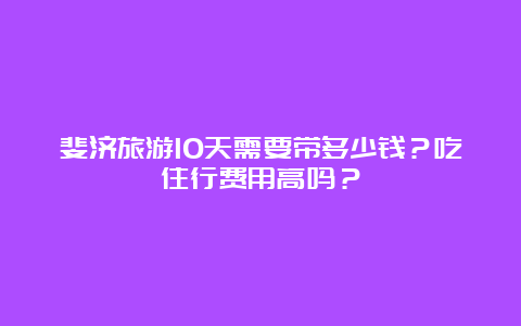 斐济旅游10天需要带多少钱？吃住行费用高吗？