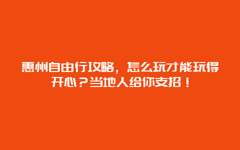 惠州自由行攻略，怎么玩才能玩得开心？当地人给你支招！