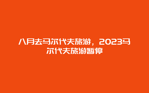 八月去马尔代夫旅游，2023马尔代夫旅游暂停