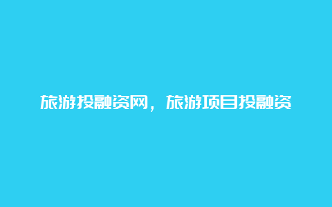 旅游投融资网，旅游项目投融资