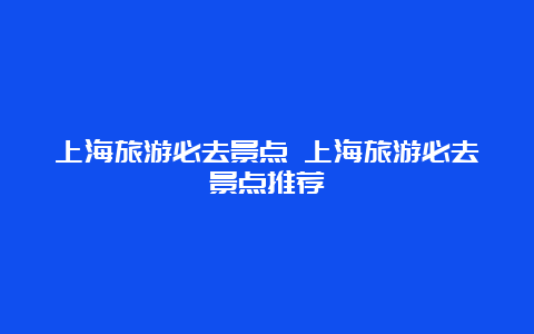 上海旅游必去景点 上海旅游必去景点推荐