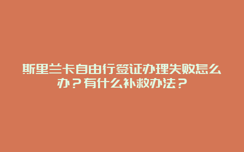 斯里兰卡自由行签证办理失败怎么办？有什么补救办法？