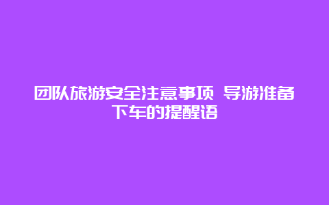 团队旅游安全注意事项 导游准备下车的提醒语