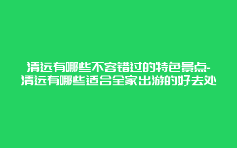 清远有哪些不容错过的特色景点-清远有哪些适合全家出游的好去处