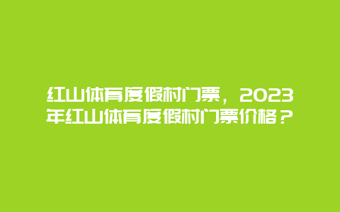 红山体育度假村门票，2024年红山体育度假村门票价格？