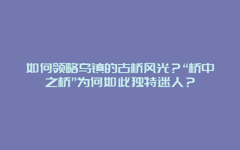 如何领略乌镇的古桥风光？“桥中之桥”为何如此独特迷人？