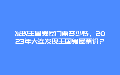 发现王国鬼屋门票多少钱，2024年大连发现王国鬼屋票价？