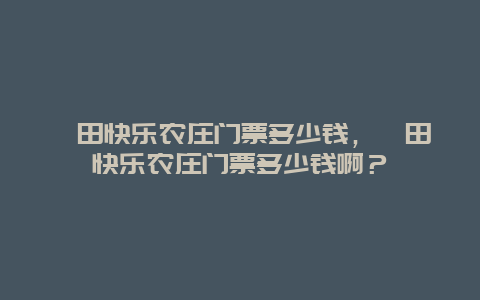 莆田快乐农庄门票多少钱，莆田快乐农庄门票多少钱啊？