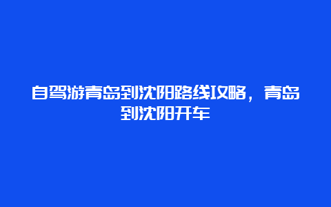 自驾游青岛到沈阳路线攻略，青岛到沈阳开车