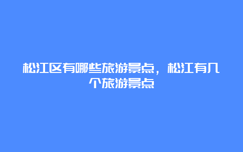 松江区有哪些旅游景点，松江有几个旅游景点