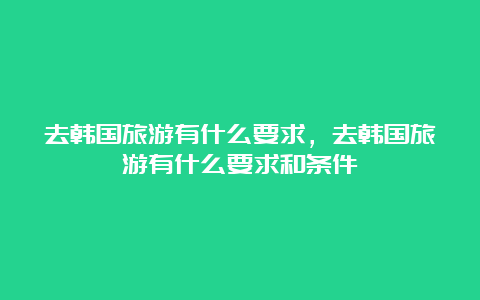 去韩国旅游有什么要求，去韩国旅游有什么要求和条件